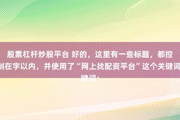 股票杠桿炒股平臺(tái) 好的，這里有一些標(biāo)題，都控制在字以內(nèi)，并使用了“網(wǎng)上找配資平臺(tái)”這個(gè)關(guān)鍵詞：