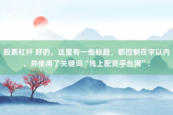 股票杠桿 好的，這里有一些標題，都控制在字以內(nèi)，并使用了關鍵詞“線上配資平臺網(wǎng)”：