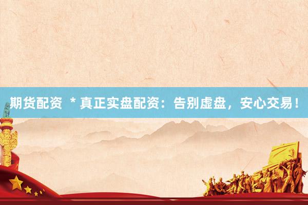 期貨配資  * 真正實盤配資：告別虛盤，安心交易！