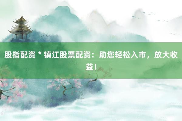 股指配資 * 鎮(zhèn)江股票配資：助您輕松入市，放大收益！