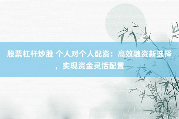 股票杠桿炒股 個(gè)人對(duì)個(gè)人配資：高效融資新選擇，實(shí)現(xiàn)資金靈活配置