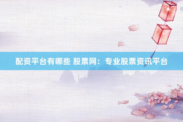 配資平臺有哪些 股票網(wǎng)：專業(yè)股票資訊平臺