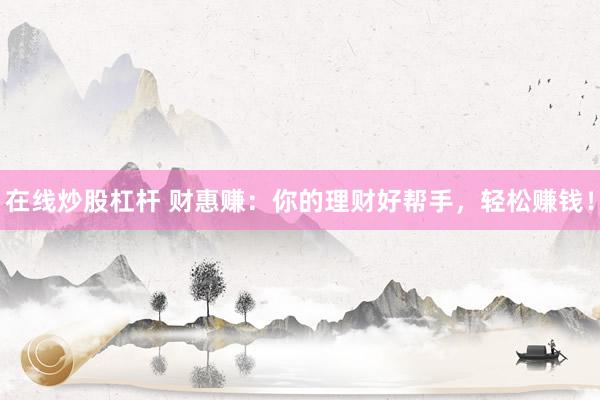在線炒股杠桿 財(cái)惠賺：你的理財(cái)好幫手，輕松賺錢！