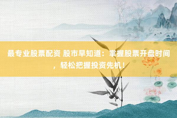 最專業(yè)股票配資 股市早知道：掌握股票開盤時(shí)間，輕松把握投資先機(jī)！