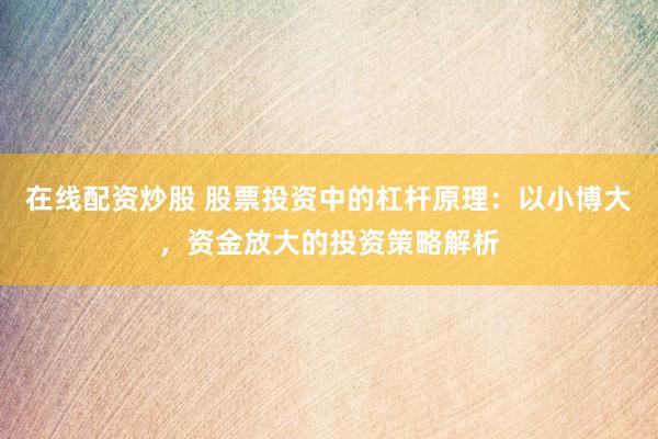 在線配資炒股 股票投資中的杠桿原理：以小博大，資金放大的投資策略解析