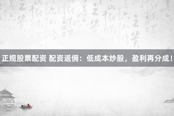 正規(guī)股票配資 配資返傭：低成本炒股，盈利再分成！