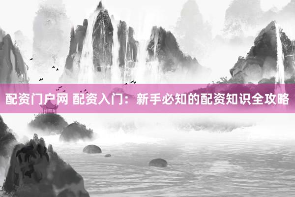 配資門戶網(wǎng) 配資入門：新手必知的配資知識全攻略