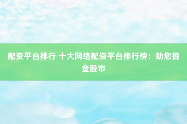 配資平臺(tái)排行 十大網(wǎng)絡(luò)配資平臺(tái)排行榜：助您掘金股市