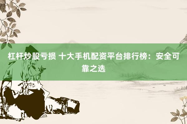 杠桿炒股虧損 十大手機(jī)配資平臺(tái)排行榜：安全可靠之選