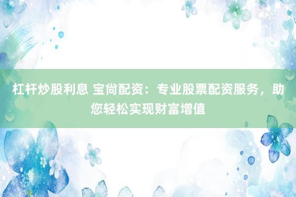 杠桿炒股利息 寶尙配資：專業(yè)股票配資服務(wù)，助您輕松實(shí)現(xiàn)財(cái)富增值