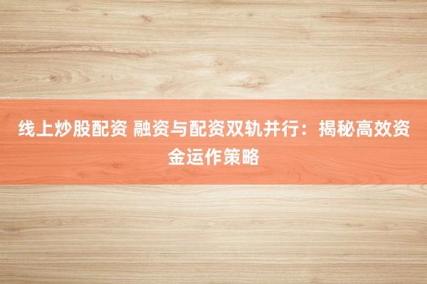 線上炒股配資 融資與配資雙軌并行：揭秘高效資金運(yùn)作策略