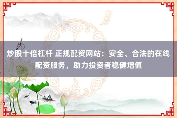 炒股十倍杠桿 正規(guī)配資網(wǎng)站：安全、合法的在線配資服務(wù)，助力投資者穩(wěn)健增值