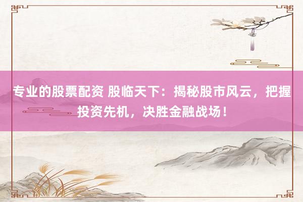 專業(yè)的股票配資 股臨天下：揭秘股市風(fēng)云，把握投資先機(jī)，決勝金融戰(zhàn)場！
