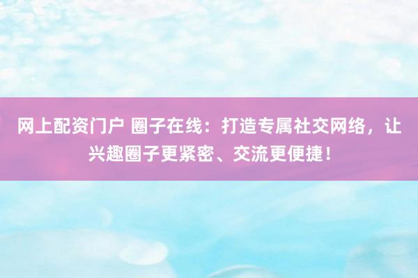 網(wǎng)上配資門戶 圈子在線：打造專屬社交網(wǎng)絡(luò)，讓興趣圈子更緊密、交流更便捷！