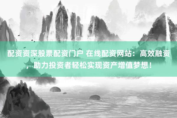 配資資深股票配資門戶 在線配資網(wǎng)站：高效融資，助力投資者輕松實現(xiàn)資產(chǎn)增值夢想！