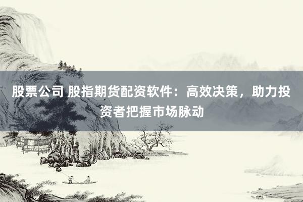 股票公司 股指期貨配資軟件：高效決策，助力投資者把握市場(chǎng)脈動(dòng)