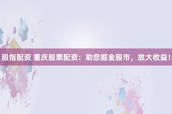 股指配資 重慶股票配資：助您掘金股市，放大收益！