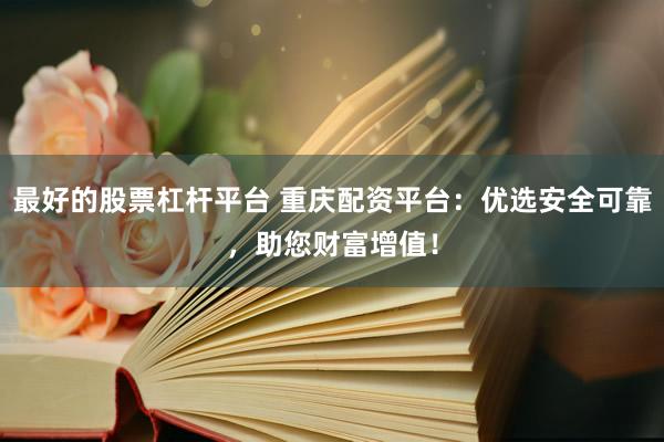 最好的股票杠桿平臺 重慶配資平臺：優(yōu)選安全可靠，助您財富增值！