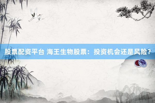 股票配資平臺 海王生物股票：投資機會還是風險？
