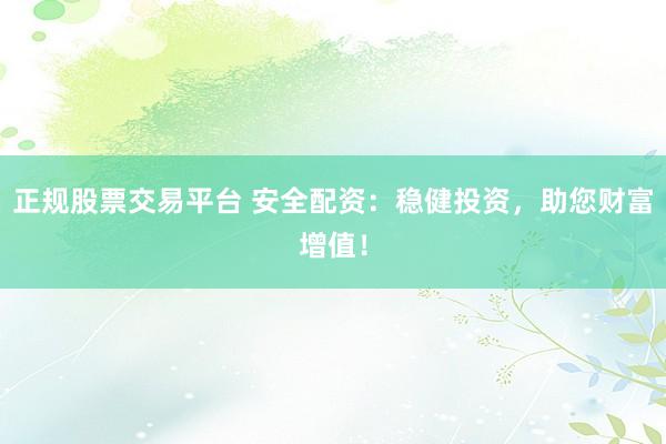 正規(guī)股票交易平臺(tái) 安全配資：穩(wěn)健投資，助您財(cái)富增值！