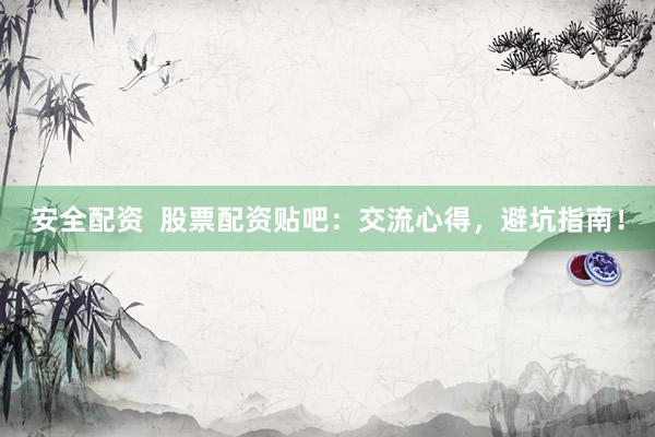 安全配資  股票配資貼吧：交流心得，避坑指南！
