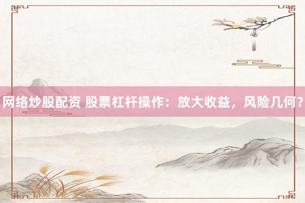 網(wǎng)絡(luò)炒股配資 股票杠桿操作：放大收益，風(fēng)險幾何？