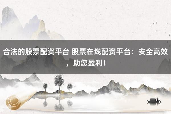 合法的股票配資平臺(tái) 股票在線配資平臺(tái)：安全高效，助您盈利！