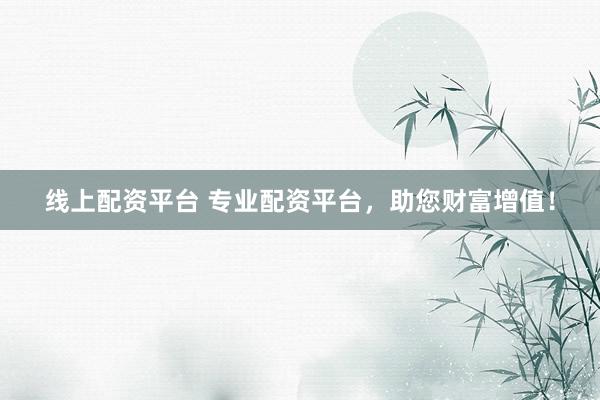 線上配資平臺 專業(yè)配資平臺，助您財(cái)富增值！