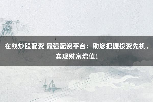在線炒股配資 最強(qiáng)配資平臺(tái)：助您把握投資先機(jī)，實(shí)現(xiàn)財(cái)富增值！