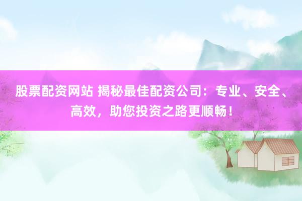 股票配資網(wǎng)站 揭秘最佳配資公司：專業(yè)、安全、高效，助您投資之路更順暢！