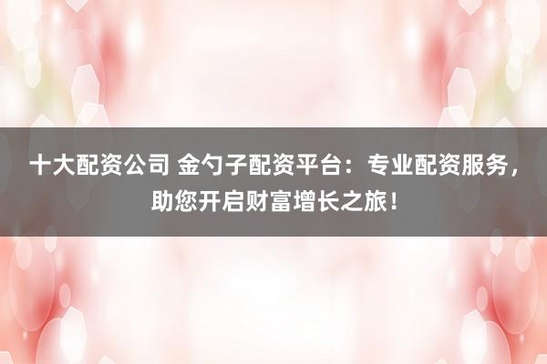 十大配資公司 金勺子配資平臺(tái)：專業(yè)配資服務(wù)，助您開啟財(cái)富增長(zhǎng)之旅！