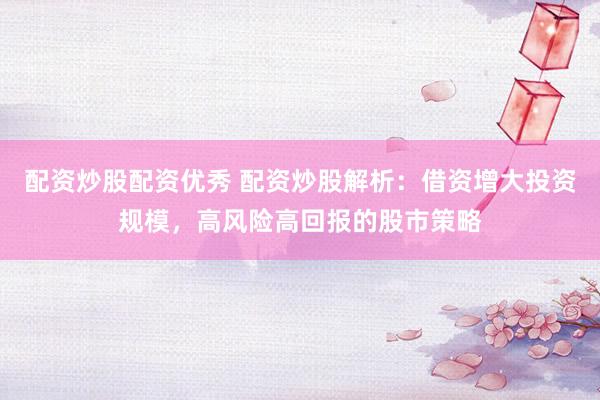 配資炒股配資優(yōu)秀 配資炒股解析：借資增大投資規(guī)模，高風(fēng)險(xiǎn)高回報(bào)的股市策略