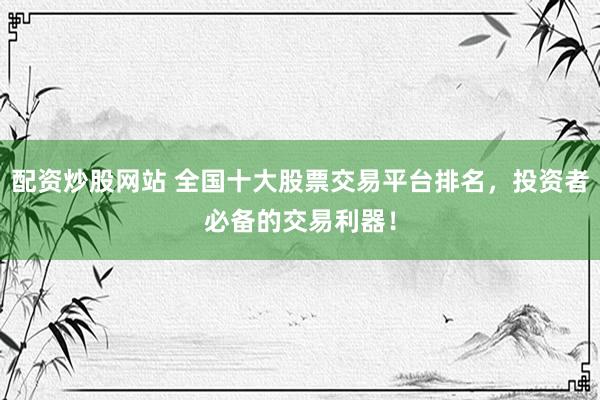 配資炒股網(wǎng)站 全國(guó)十大股票交易平臺(tái)排名，投資者必備的交易利器！