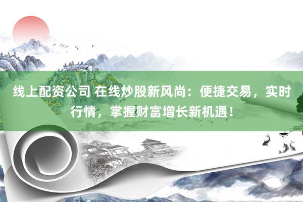 線上配資公司 在線炒股新風(fēng)尚：便捷交易，實時行情，掌握財富增長新機遇！