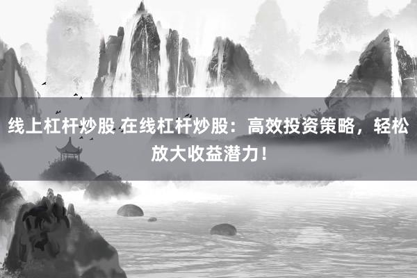 線上杠桿炒股 在線杠桿炒股：高效投資策略，輕松放大收益潛力！