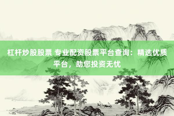 杠桿炒股股票 專(zhuān)業(yè)配資股票平臺(tái)查詢：精選優(yōu)質(zhì)平臺(tái)，助您投資無(wú)憂
