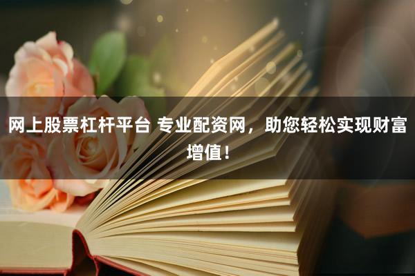 網(wǎng)上股票杠桿平臺 專業(yè)配資網(wǎng)，助您輕松實現(xiàn)財富增值！