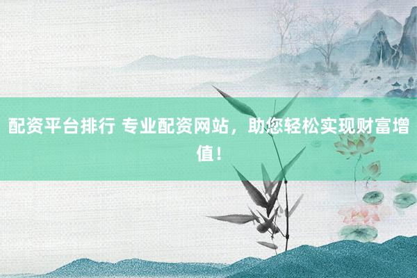 配資平臺(tái)排行 專業(yè)配資網(wǎng)站，助您輕松實(shí)現(xiàn)財(cái)富增值！