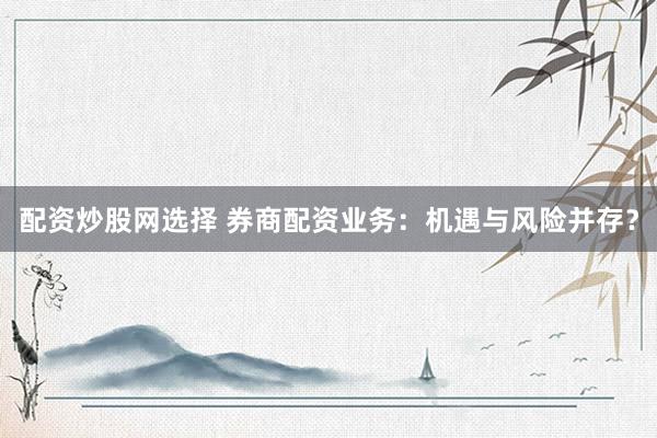 配資炒股網(wǎng)選擇 券商配資業(yè)務(wù)：機(jī)遇與風(fēng)險并存？