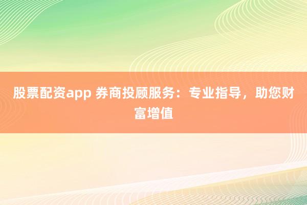 股票配資app 券商投顧服務(wù)：專業(yè)指導(dǎo)，助您財富增值