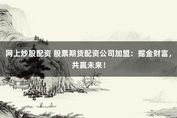 網(wǎng)上炒股配資 股票期貨配資公司加盟：掘金財(cái)富，共贏未來(lái)！