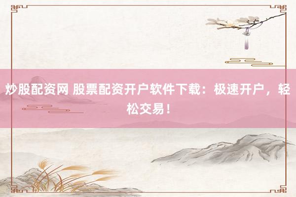 炒股配資網(wǎng) 股票配資開(kāi)戶軟件下載：極速開(kāi)戶，輕松交易！