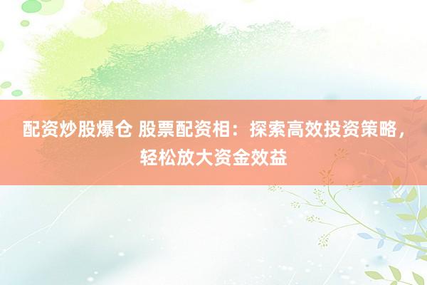 配資炒股爆倉 股票配資相：探索高效投資策略，輕松放大資金效益