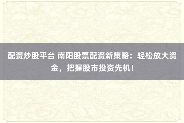 配資炒股平臺(tái) 南陽股票配資新策略：輕松放大資金，把握股市投資先機(jī)！