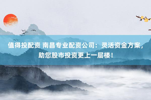 值得投配資 南昌專業(yè)配資公司：靈活資金方案，助您股市投資更上一層樓！