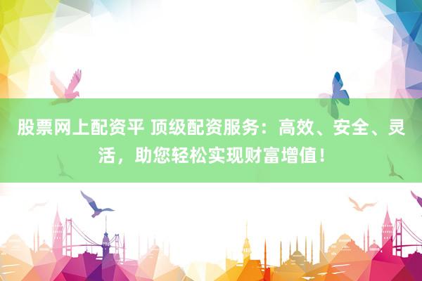 股票網(wǎng)上配資平 頂級(jí)配資服務(wù)：高效、安全、靈活，助您輕松實(shí)現(xiàn)財(cái)富增值！