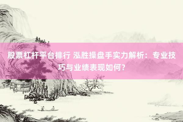 股票杠桿平臺排行 泓勝操盤手實力解析：專業(yè)技巧與業(yè)績表現(xiàn)如何？