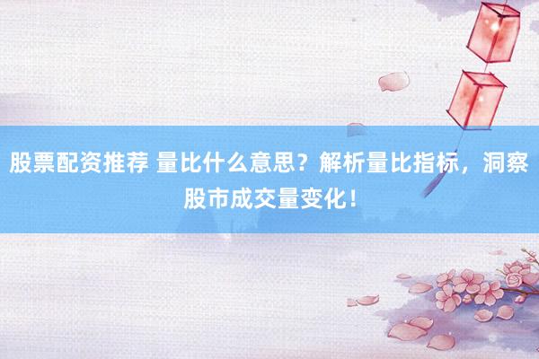股票配資推薦 量比什么意思？解析量比指標(biāo)，洞察股市成交量變化！
