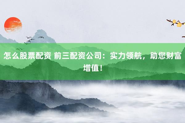 怎么股票配資 前三配資公司：實(shí)力領(lǐng)航，助您財(cái)富增值！