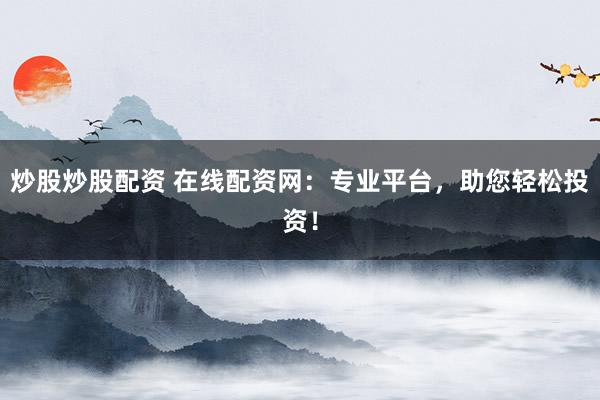 炒股炒股配資 在線配資網(wǎng)：專業(yè)平臺，助您輕松投資！